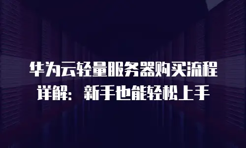 华为云轻量服务器购买流程详解：新手也能轻松上手