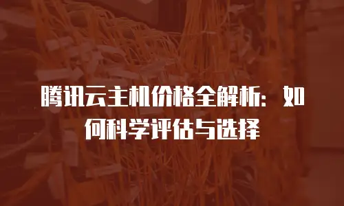 腾讯云主机价格全解析：如何科学评估与选择