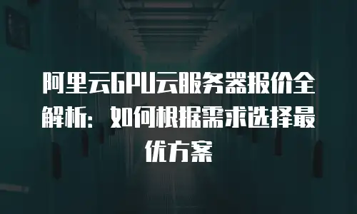 阿里云GPU云服务器报价全解析：如何根据需求选择最优方案