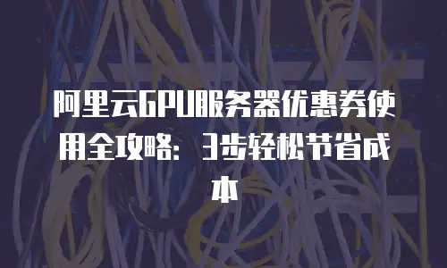 阿里云GPU服务器优惠券使用全攻略：3步轻松节省成本