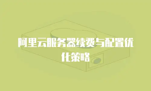 阿里云服务器续费与配置优化策略