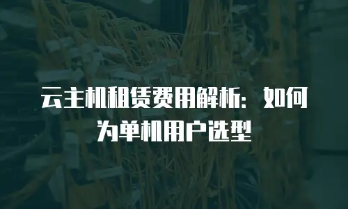 云主机租赁费用解析：如何为单机用户选型