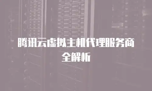 腾讯云虚拟主机代理服务商全解析