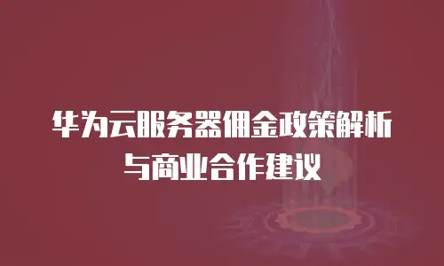 华为云服务器佣金政策解析与商业合作建议