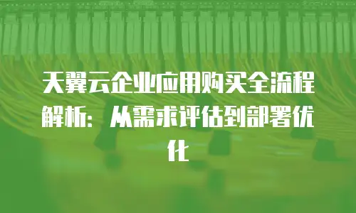 天翼云企业应用购买全流程解析：从需求评估到部署优化