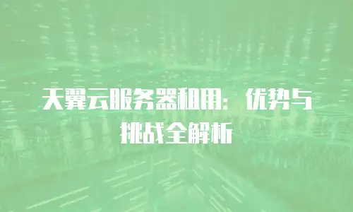 天翼云服务器租用：优势与挑战全解析