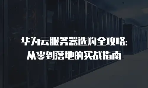 华为云服务器选购全攻略：从零到落地的实战指南