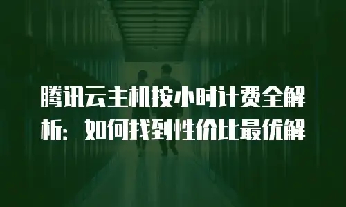 腾讯云主机按小时计费全解析：如何找到性价比最优解