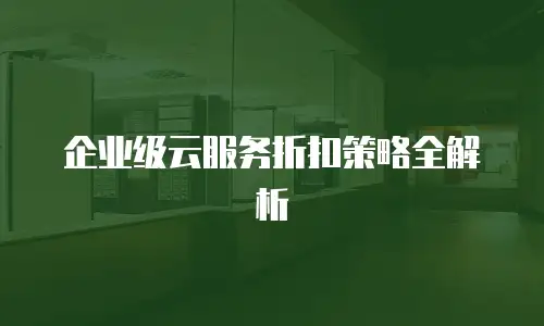 企业级云服务折扣策略全解析