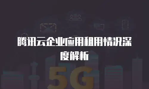 腾讯云企业应用租用情况深度解析