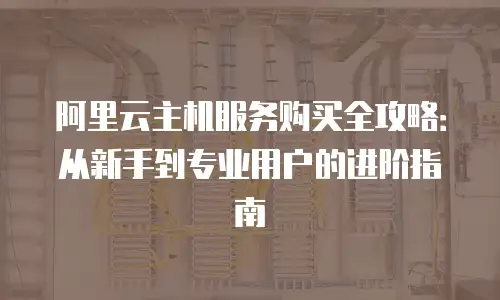 阿里云主机服务购买全攻略：从新手到专业用户的进阶指南
