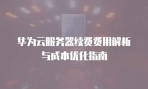华为云服务器续费费用解析与成本优化指南