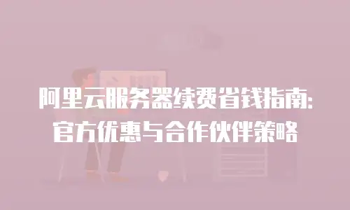 阿里云服务器续费省钱指南：官方优惠与合作伙伴策略