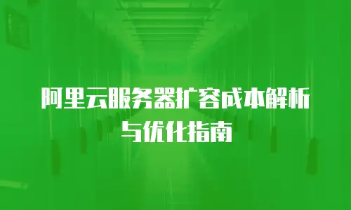 阿里云服务器扩容成本解析与优化指南