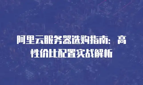 阿里云服务器选购指南：高性价比配置实战解析