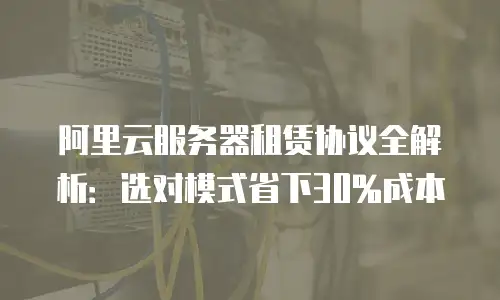 阿里云服务器租赁协议全解析：选对模式省下30%成本