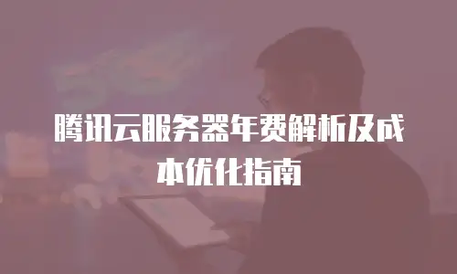 腾讯云服务器年费解析及成本优化指南