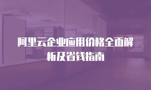 阿里云企业应用价格全面解析及省钱指南