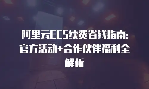阿里云ECS续费省钱指南：官方活动+合作伙伴福利全解析
