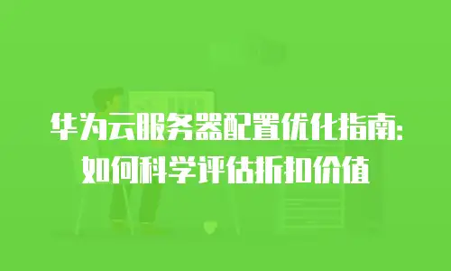 华为云服务器配置优化指南：如何科学评估折扣价值