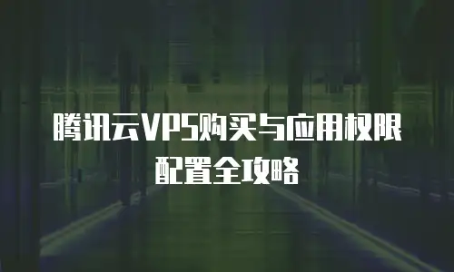 腾讯云VPS购买与应用权限配置全攻略