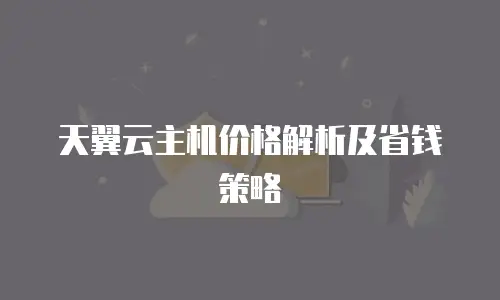 天翼云主机价格解析及省钱策略