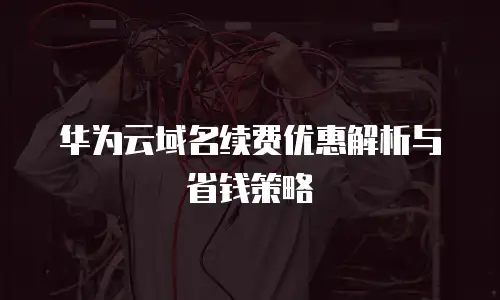 华为云域名续费优惠解析与省钱策略