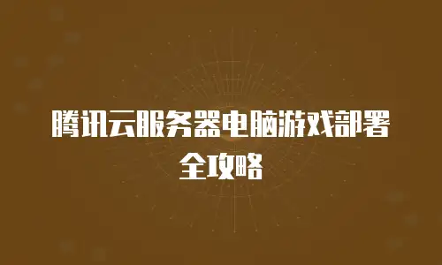 腾讯云服务器电脑游戏部署全攻略