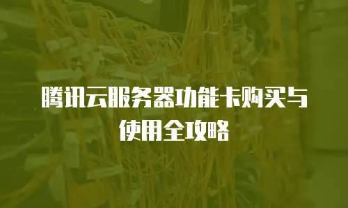 腾讯云服务器功能卡购买与使用全攻略