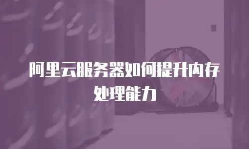 阿里云服务器如何提升内存处理能力