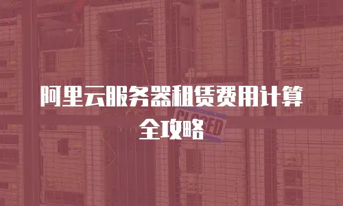 阿里云服务器租赁费用计算全攻略