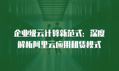 企业级云计算新范式：深度解析阿里云应用租赁模式