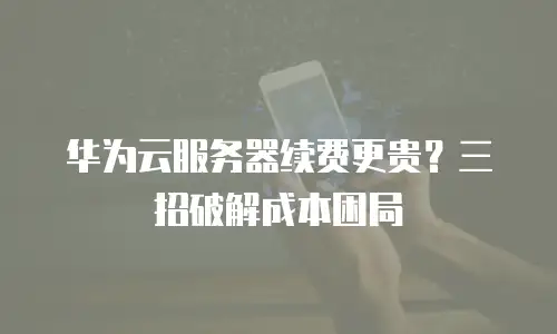 华为云服务器续费更贵？三招破解成本困局