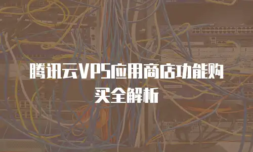 腾讯云VPS应用商店功能购买全解析
