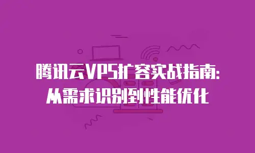 腾讯云VPS扩容实战指南：从需求识别到性能优化