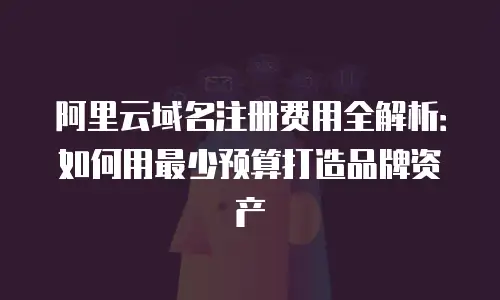阿里云域名注册费用全解析：如何用最少预算打造品牌资产