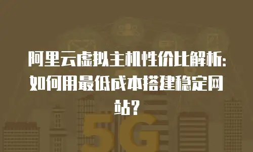 阿里云虚拟主机性价比解析：如何用最低成本搭建稳定网站？