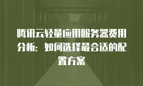 腾讯云轻量应用服务器费用分析：如何选择最合适的配置方案