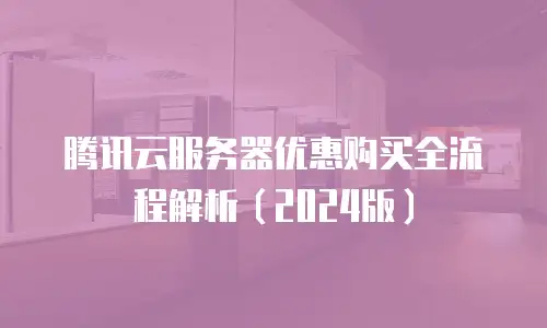 腾讯云服务器优惠购买全流程解析（2024版）