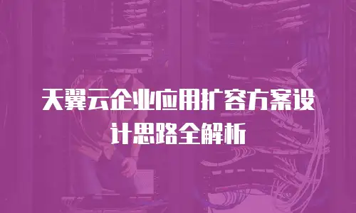 天翼云企业应用扩容方案设计思路全解析