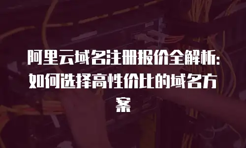 阿里云域名注册报价全解析：如何选择高性价比的域名方案