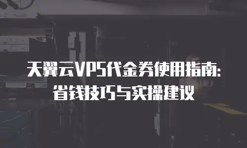天翼云VPS代金券使用指南：省钱技巧与实操建议