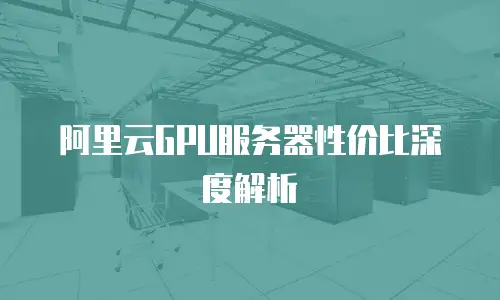 阿里云GPU服务器性价比深度解析