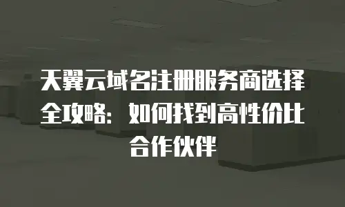 天翼云域名注册服务商选择全攻略：如何找到高性价比合作伙伴