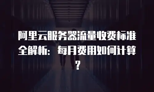 阿里云服务器流量收费标准全解析：每月费用如何计算？