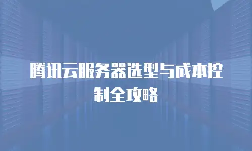 腾讯云服务器选型与成本控制全攻略