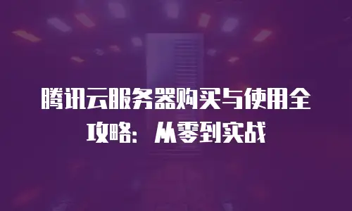 腾讯云服务器购买与使用全攻略：从零到实战