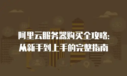 阿里云服务器购买全攻略：从新手到上手的完整指南