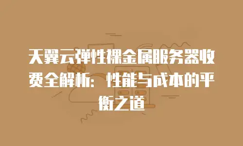 天翼云弹性裸金属服务器收费全解析：性能与成本的平衡之道
