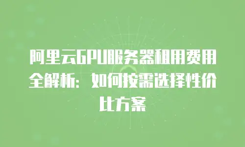 阿里云GPU服务器租用费用全解析：如何按需选择性价比方案